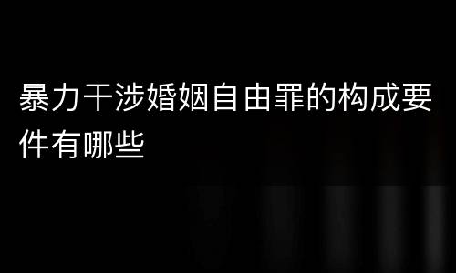 暴力干涉婚姻自由罪的构成要件有哪些
