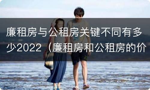 廉租房与公租房关键不同有多少2022（廉租房和公租房的价钱）