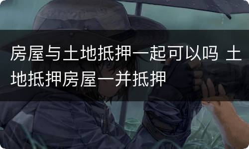 房屋与土地抵押一起可以吗 土地抵押房屋一并抵押