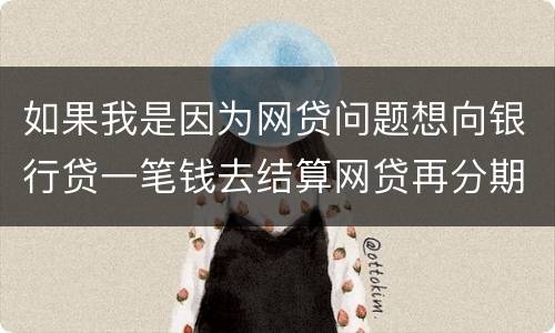 如果我是因为网贷问题想向银行贷一笔钱去结算网贷再分期还给银行可以贷吗