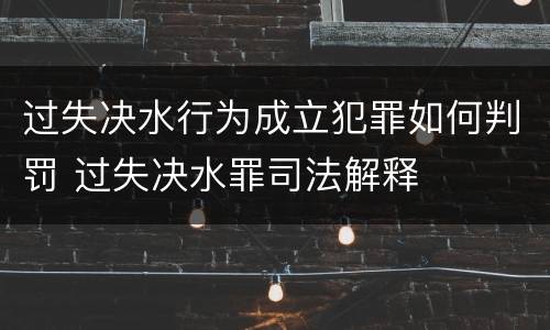 过失决水行为成立犯罪如何判罚 过失决水罪司法解释