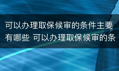 可以办理取保候审的条件主要有哪些 可以办理取保候审的条件主要有哪些内容
