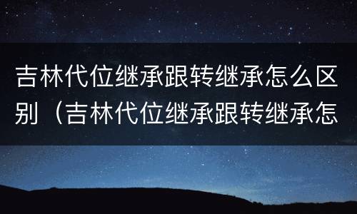 吉林代位继承跟转继承怎么区别（吉林代位继承跟转继承怎么区别的）