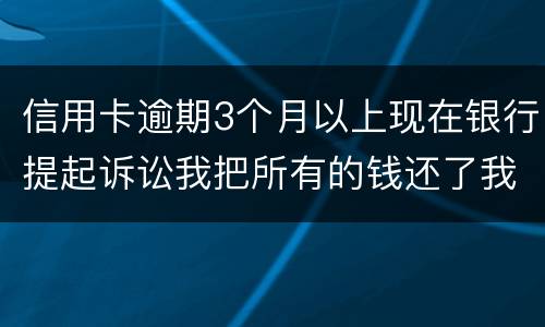 信用卡逾期3个月以上现在银行提起诉讼我把所有的钱还了我该怎样处处理