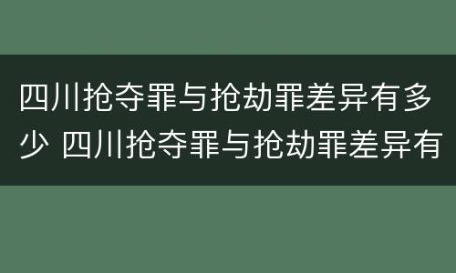 四川抢夺罪与抢劫罪差异有多少 四川抢夺罪与抢劫罪差异有多少个