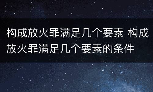 构成放火罪满足几个要素 构成放火罪满足几个要素的条件