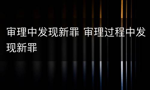 审理中发现新罪 审理过程中发现新罪
