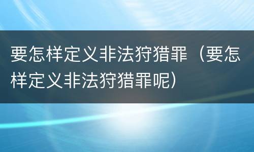 要怎样定义非法狩猎罪（要怎样定义非法狩猎罪呢）
