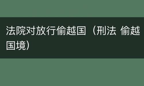 法院对放行偷越国（刑法 偷越国境）