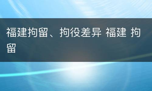 福建拘留、拘役差异 福建 拘留