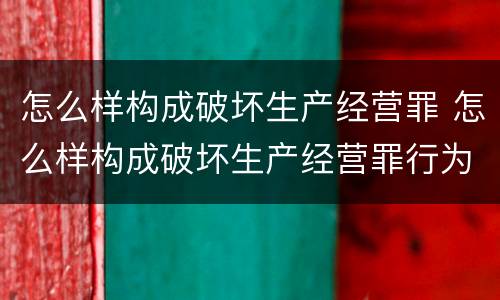 怎么样构成破坏生产经营罪 怎么样构成破坏生产经营罪行为