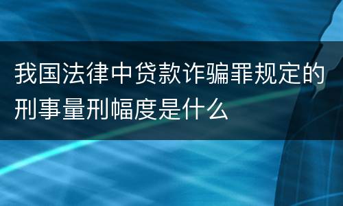 我国法律中贷款诈骗罪规定的刑事量刑幅度是什么