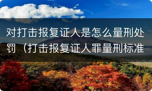对打击报复证人是怎么量刑处罚（打击报复证人罪量刑标准）