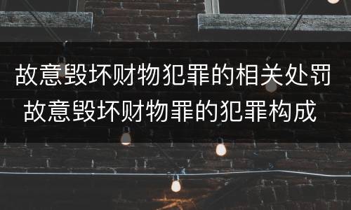 故意毁坏财物犯罪的相关处罚 故意毁坏财物罪的犯罪构成
