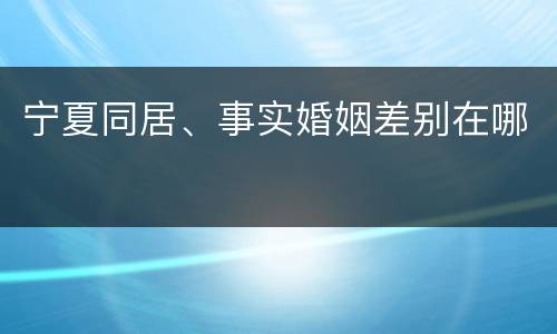 宁夏同居、事实婚姻差别在哪