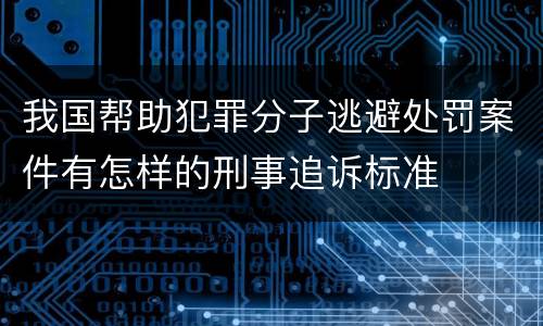 我国帮助犯罪分子逃避处罚案件有怎样的刑事追诉标准