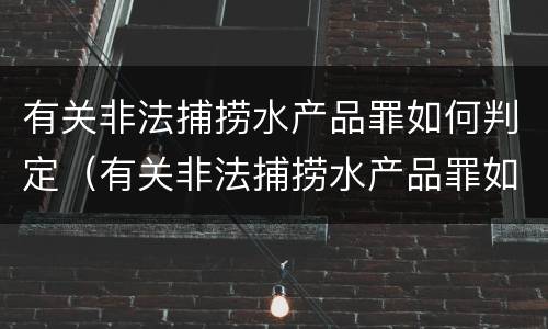 有关非法捕捞水产品罪如何判定（有关非法捕捞水产品罪如何判定）