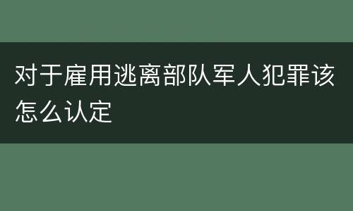 对于雇用逃离部队军人犯罪该怎么认定
