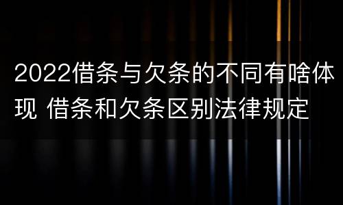 2022借条与欠条的不同有啥体现 借条和欠条区别法律规定