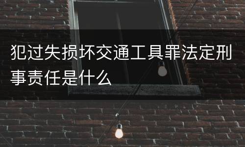 犯过失损坏交通工具罪法定刑事责任是什么