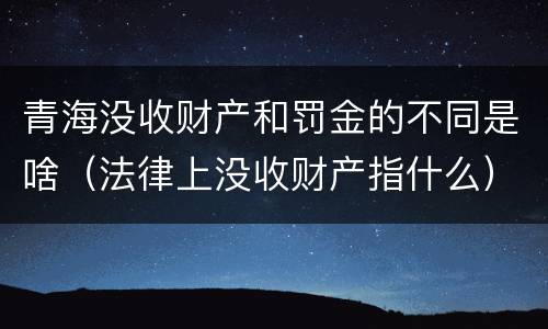 青海没收财产和罚金的不同是啥（法律上没收财产指什么）