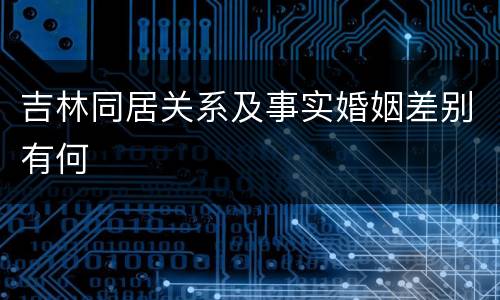 吉林同居关系及事实婚姻差别有何
