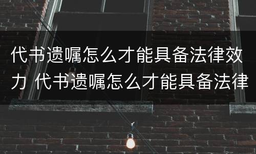 代书遗嘱怎么才能具备法律效力 代书遗嘱怎么才能具备法律效力呢