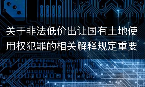 关于非法低价出让国有土地使用权犯罪的相关解释规定重要内容包括什么