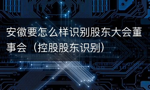 安徽要怎么样识别股东大会董事会（控股股东识别）