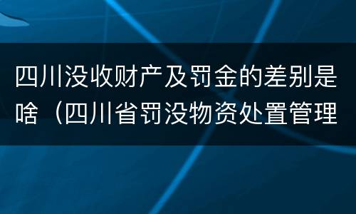 四川没收财产及罚金的差别是啥（四川省罚没物资处置管理办法）