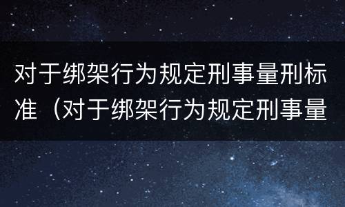 对于绑架行为规定刑事量刑标准（对于绑架行为规定刑事量刑标准最新）