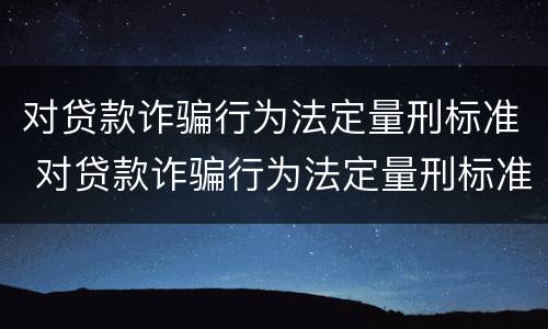 对贷款诈骗行为法定量刑标准 对贷款诈骗行为法定量刑标准是什么