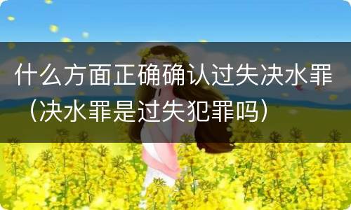 什么方面正确确认过失决水罪（决水罪是过失犯罪吗）