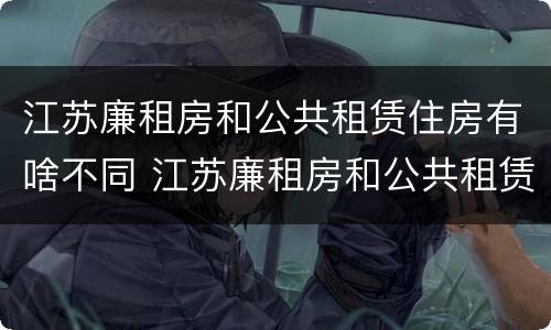 江苏廉租房和公共租赁住房有啥不同 江苏廉租房和公共租赁住房有啥不同吗