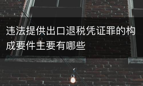 违法提供出口退税凭证罪的构成要件主要有哪些