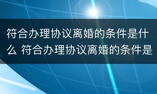 符合办理协议离婚的条件是什么 符合办理协议离婚的条件是什么样的