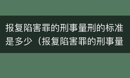 报复陷害罪的刑事量刑的标准是多少（报复陷害罪的刑事量刑的标准是多少年）