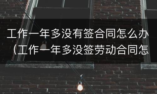 工作一年多没有签合同怎么办（工作一年多没签劳动合同怎么办）