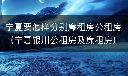 宁夏要怎样分别廉租房公租房（宁夏银川公租房及廉租房）