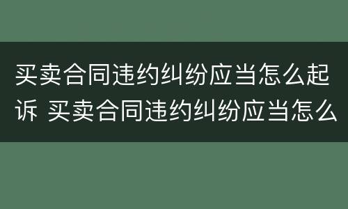 买卖合同违约纠纷应当怎么起诉 买卖合同违约纠纷应当怎么起诉法院