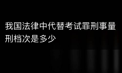 我国法律中代替考试罪刑事量刑档次是多少