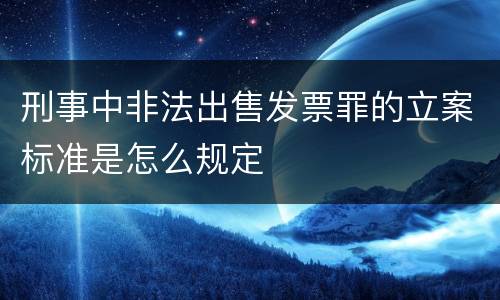 刑事中非法出售发票罪的立案标准是怎么规定
