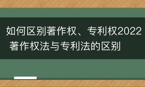 如何区别著作权、专利权2022 著作权法与专利法的区别