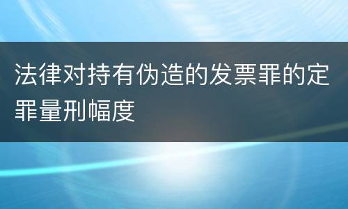 法律对持有伪造的发票罪的定罪量刑幅度