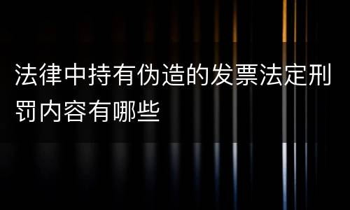 法律中持有伪造的发票法定刑罚内容有哪些