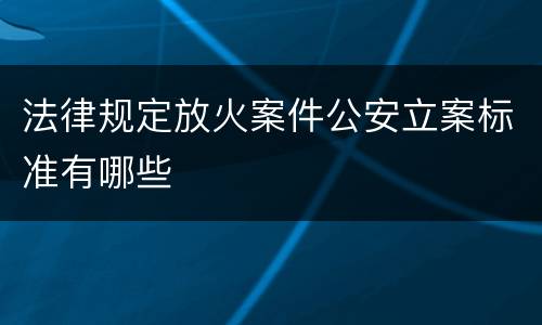 法律规定放火案件公安立案标准有哪些