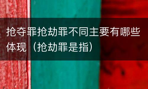 抢夺罪抢劫罪不同主要有哪些体现（抢劫罪是指）