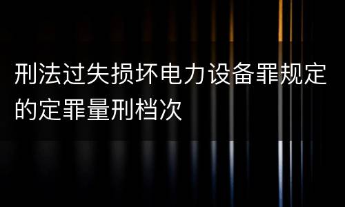 刑法过失损坏电力设备罪规定的定罪量刑档次