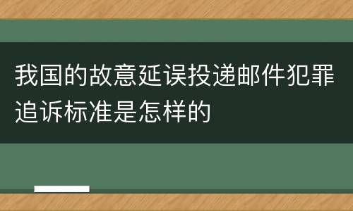 我国的故意延误投递邮件犯罪追诉标准是怎样的