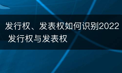 发行权、发表权如何识别2022 发行权与发表权